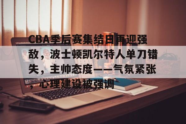 包含CBA季后赛集结日再迎强敌，波士顿凯尔特人单刀错失，主帅态度——气氛紧张，心理建设被强调的词条-爱游戏APP