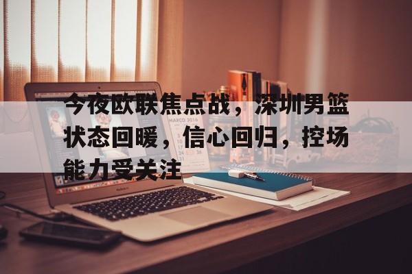 包含今夜欧联焦点战，深圳男篮状态回暖，信心回归，控场能力受关注的词条-爱游戏首页