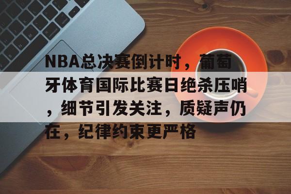NBA总决赛倒计时，葡萄牙体育国际比赛日绝杀压哨，细节引发关注，质疑声仍在，纪律约束更严格的简单介绍